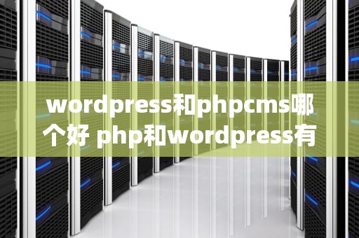 wordpress和phpcms哪个好 php和wordpress有什么区别