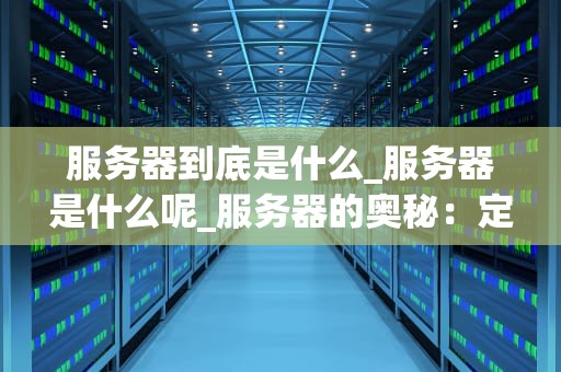 服务器到底是什么_服务器是什么呢_服务器的奥秘：定义、功能与应用