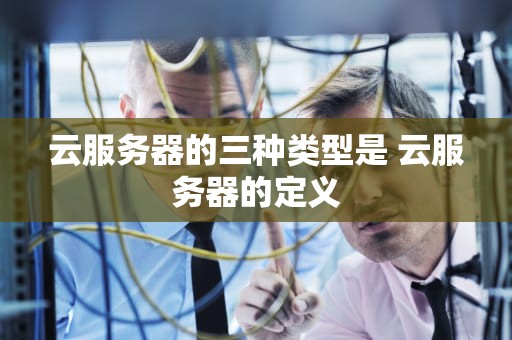 云服务器的三种类型是 云服务器的定义