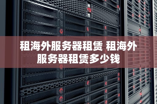 租海外服务器租赁 租海外服务器租赁多少钱