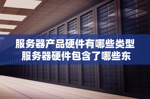 服务器产品硬件有哪些类型 服务器硬件包含了哪些东西？