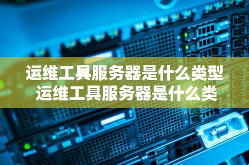 运维工具服务器是什么类型 运维工具服务器是什么类型的