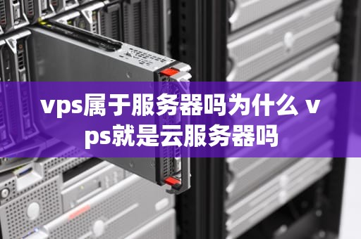 vps属于服务器吗为什么 vps就是云服务器吗