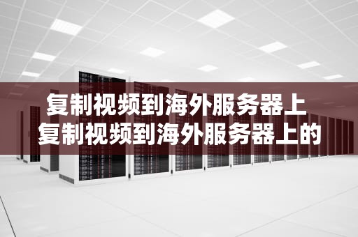 复制视频到海外服务器上 复制视频到海外服务器上的软件