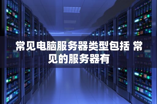 常见电脑服务器类型包括 常见的服务器有