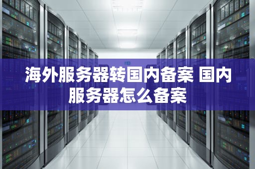 海外服务器转国内备案 国内服务器怎么备案