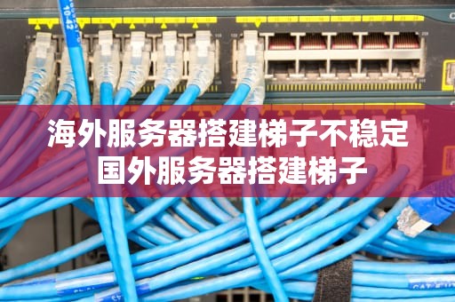 海外服务器搭建梯子不稳定 国外服务器搭建梯子