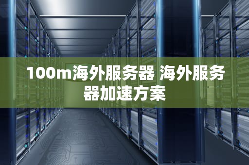 100m海外服务器 海外服务器加速方案