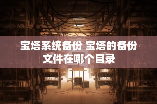 宝塔系统备份 宝塔的备份文件在哪个目录