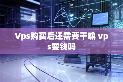Vps购买后还需要干嘛 vps要钱吗
