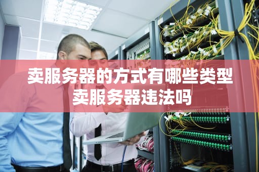卖服务器的方式有哪些类型 卖服务器违法吗