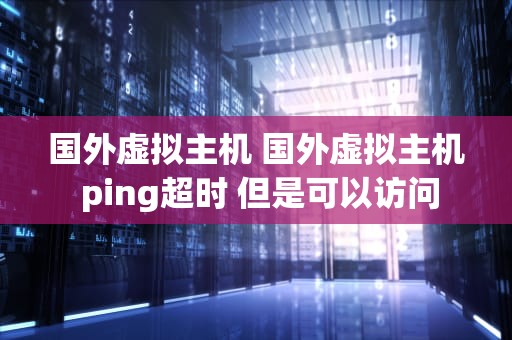 国外虚拟主机 国外虚拟主机 ping超时 但是可以访问