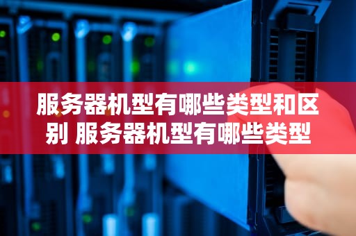 服务器机型有哪些类型和区别 服务器机型有哪些类型和区别呢