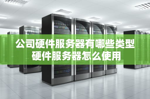 公司硬件服务器有哪些类型 硬件服务器怎么使用