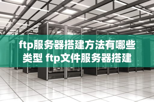 ftp服务器搭建方法有哪些类型 ftp文件服务器搭建