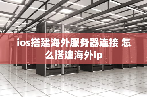 ios搭建海外服务器连接 怎么搭建海外ip