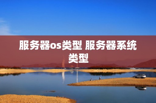 服务器os类型 服务器系统类型