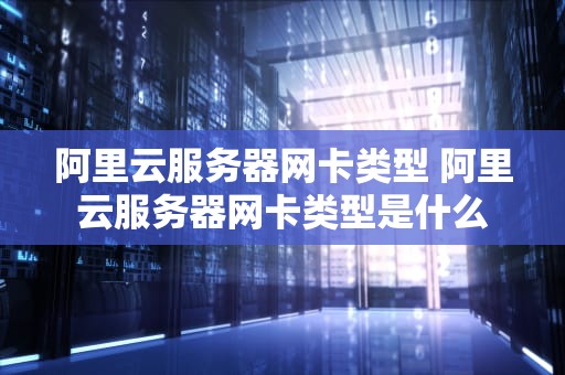 阿里云服务器网卡类型 阿里云服务器网卡类型是什么