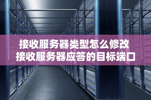 接收服务器类型怎么修改 接收服务器应答的目标端口是