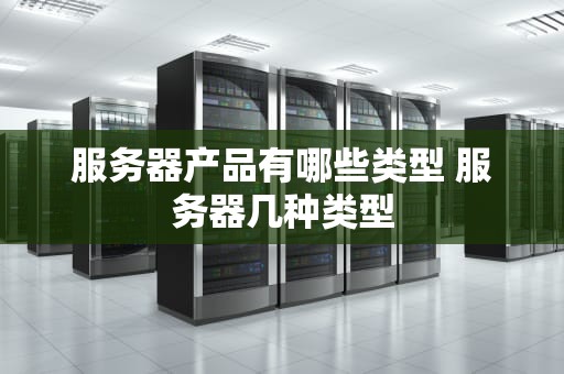 服务器产品有哪些类型 服务器几种类型