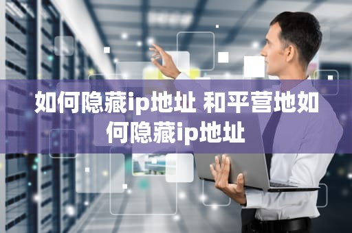 如何隐藏ip地址 和平营地如何隐藏ip地址