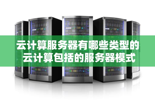 云计算服务器有哪些类型的 云计算包括的服务器模式