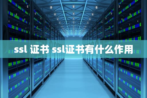 ssl 证书 ssl证书有什么作用