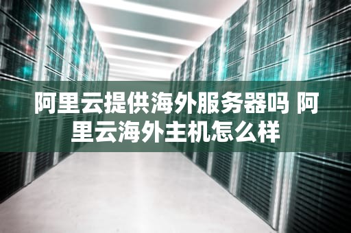 阿里云提供海外服务器吗 阿里云海外主机怎么样