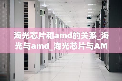 海光芯片和amd的关系_海光与amd_海光芯片与AMD的关系：一场技术合作与竞争的交织