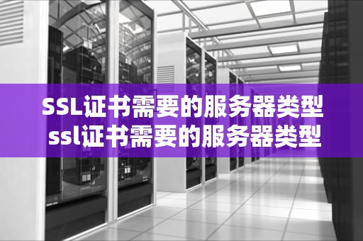 SSL证书需要的服务器类型 ssl证书需要的服务器类型是