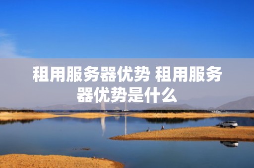 租用服务器优势 租用服务器优势是什么