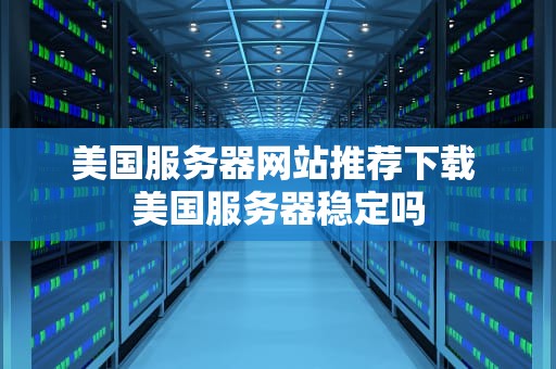 美国服务器网站推荐下载 美国服务器稳定吗