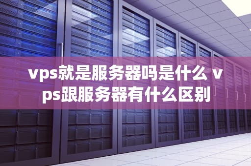 vps就是服务器吗是什么 vps跟服务器有什么区别