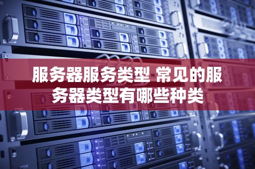 服务器服务类型 常见的服务器类型有哪些种类