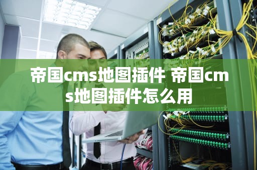 帝国cms地图插件 帝国cms地图插件怎么用