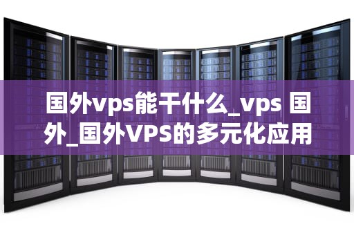 国外vps能干什么_vps 国外_国外VPS的多元化应用