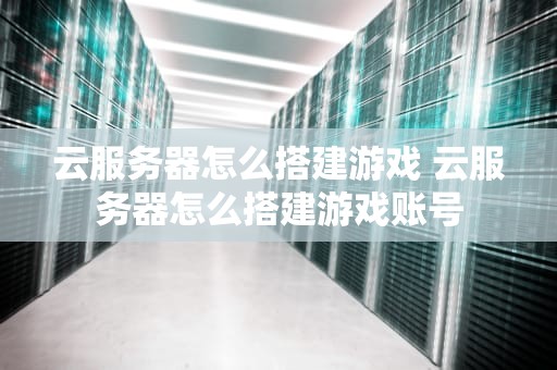 云服务器怎么搭建游戏 云服务器怎么搭建游戏账号
