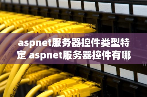 aspnet服务器控件类型特定 aspnet服务器控件有哪些