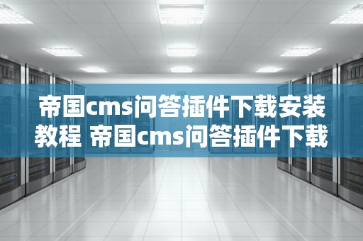 帝国cms问答插件下载安装教程 帝国cms问答插件下载安装教程视频