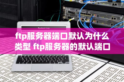 ftp服务器端口默认为什么类型 ftp服务器的默认端口号