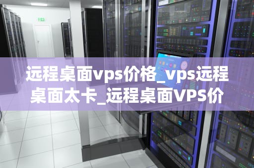 远程桌面vps价格_vps远程桌面太卡_远程桌面VPS价格的影响因素及选择策略