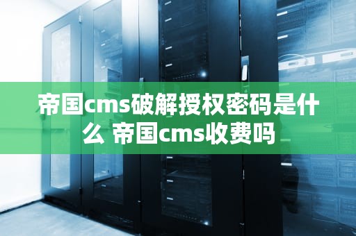 帝国cms破解授权密码是什么 帝国cms收费吗
