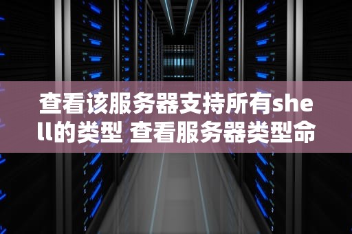 查看该服务器支持所有shell的类型 查看服务器类型命令