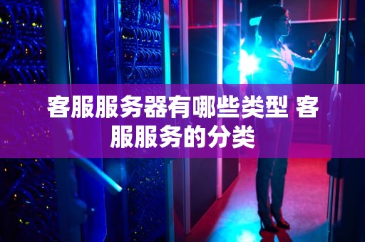 客服服务器有哪些类型 客服服务的分类