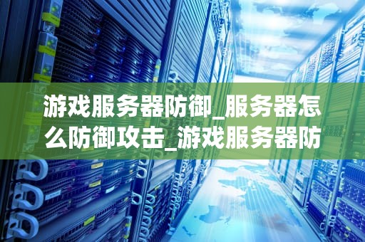 游戏服务器防御_服务器怎么防御攻击_游戏服务器防御：构建安全的游戏环境
