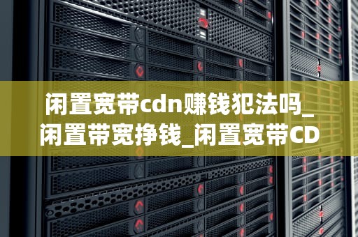 闲置宽带cdn赚钱犯法吗_闲置带宽挣钱_闲置宽带CDN赚钱犯法吗？