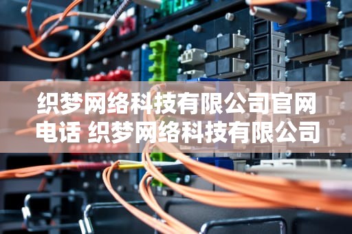 织梦网络科技有限公司官网电话 织梦网络科技有限公司官网电话号码