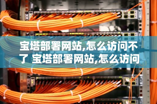 宝塔部署网站,怎么访问不了 宝塔部署网站,怎么访问不了网页