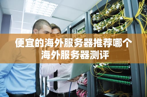 便宜的海外服务器推荐哪个 海外服务器测评