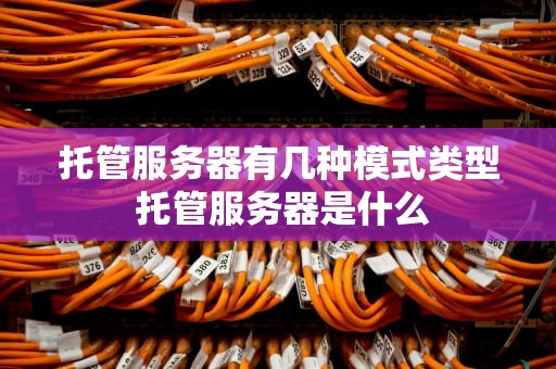 托管服务器有几种模式类型 托管服务器是什么